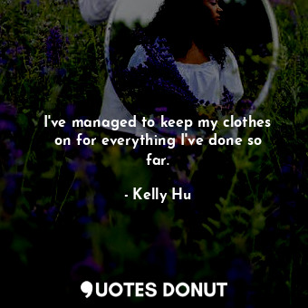  I&#39;ve managed to keep my clothes on for everything I&#39;ve done so far.... - Kelly Hu - Quotes Donut