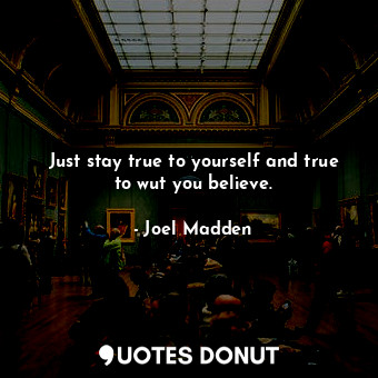  Just stay true to yourself and true to wut you believe.... - Joel Madden - Quotes Donut
