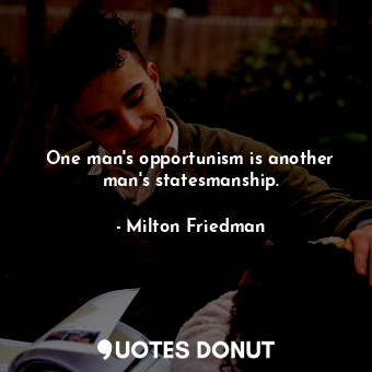  One man&#39;s opportunism is another man&#39;s statesmanship.... - Milton Friedman - Quotes Donut