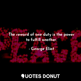  The reward of one duty is the power to fulfill another.... - George Eliot - Quotes Donut