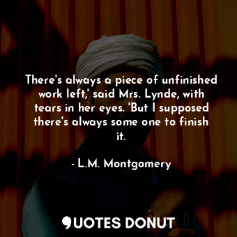  There's always a piece of unfinished work left,' said Mrs. Lynde, with tears in ... - L.M. Montgomery - Quotes Donut