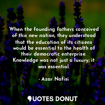 When the founding fathers conceived of this new nation, they understood that the education of its citizens would be essential to the health of their democratic enterprise. Knowledge was not just a luxury; it was essential.