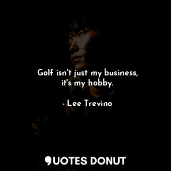 Golf isn&#39;t just my business, it&#39;s my hobby.