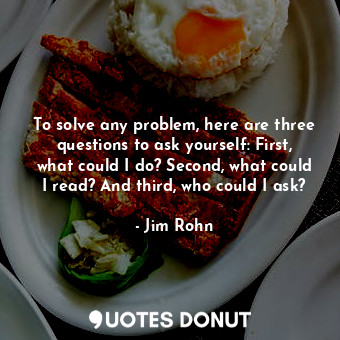  To solve any problem, here are three questions to ask yourself: First, what coul... - Jim Rohn - Quotes Donut