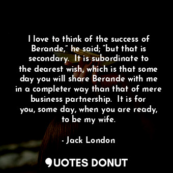  I love to think of the success of Berande,” he said; “but that is secondary.  It... - Jack London - Quotes Donut