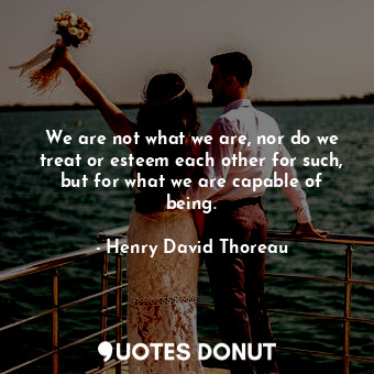  We are not what we are, nor do we treat or esteem each other for such, but for w... - Henry David Thoreau - Quotes Donut