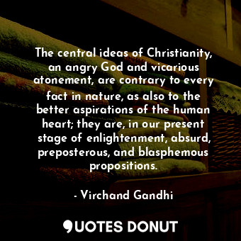 The central ideas of Christianity, an angry God and vicarious atonement, are contrary to every fact in nature, as also to the better aspirations of the human heart; they are, in our present stage of enlightenment, absurd, preposterous, and blasphemous propositions.