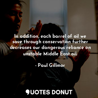  In addition, each barrel of oil we save through conservation further decreases o... - Paul Gillmor - Quotes Donut