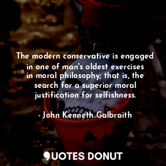 The modern conservative is engaged in one of man&#39;s oldest exercises in moral philosophy; that is, the search for a superior moral justification for selfishness.