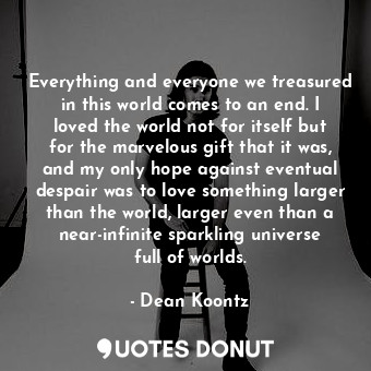  Everything and everyone we treasured in this world comes to an end. I loved the ... - Dean Koontz - Quotes Donut