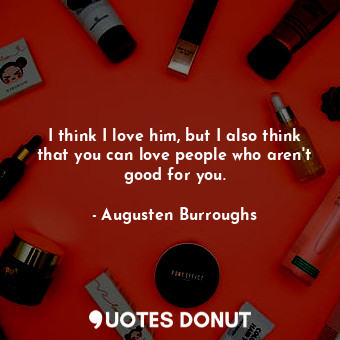  I think I love him, but I also think that you can love people who aren't good fo... - Augusten Burroughs - Quotes Donut