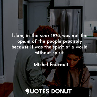 Islam, in the year 1978, was not the opium of the people precisely because it was the spirit of a world without spirit.
