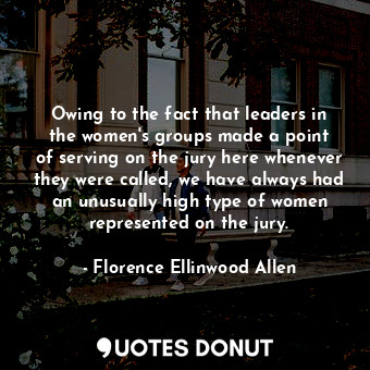 Owing to the fact that leaders in the women&#39;s groups made a point of serving on the jury here whenever they were called, we have always had an unusually high type of women represented on the jury.