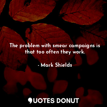 The problem with smear campaigns is that too often they work.