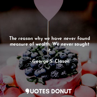  The reason why we have never found measure of wealth. We never sought it.... - George S. Clason - Quotes Donut