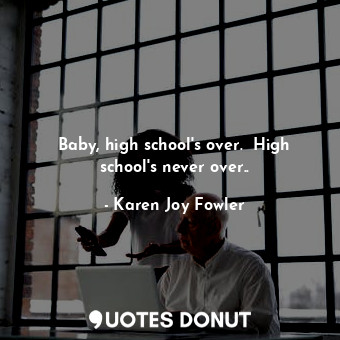  Baby, high school's over.  High school's never over..... - Karen Joy Fowler - Quotes Donut