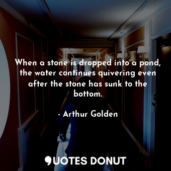 When a stone is dropped into a pond, the water continues quivering even after the stone has sunk to the bottom.