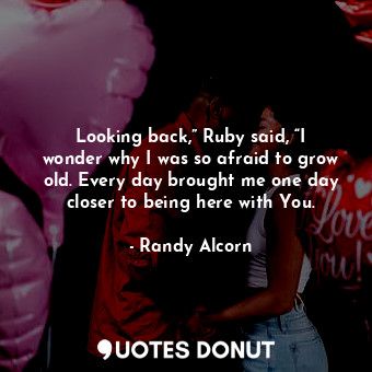  Looking back,” Ruby said, “I wonder why I was so afraid to grow old. Every day b... - Randy Alcorn - Quotes Donut