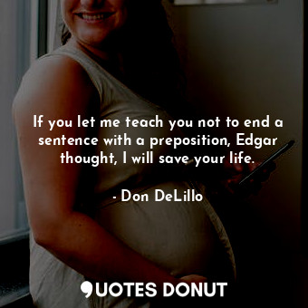If you let me teach you not to end a sentence with a preposition, Edgar thought, I will save your life.