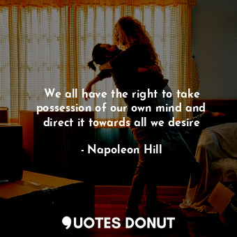 We all have the right to take possession of our own mind and direct it towards all we desire