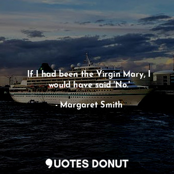  If I had been the Virgin Mary, I would have said &#39;No.&#39;... - Margaret Smith - Quotes Donut