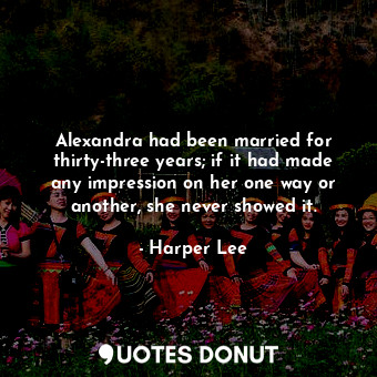 Alexandra had been married for thirty-three years; if it had made any impression on her one way or another, she never showed it.