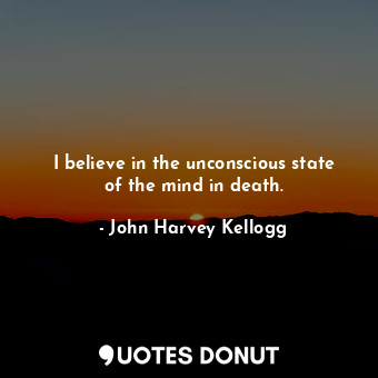 I believe in the unconscious state of the mind in death.