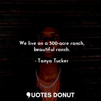  We live on a 500-acre ranch, beautiful ranch.... - Tanya Tucker - Quotes Donut