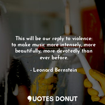  This will be our reply to violence: to make music more intensely, more beautiful... - Leonard Bernstein - Quotes Donut