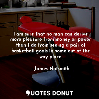  I am sure that no man can derive more pleasure from money or power than I do fro... - James Naismith - Quotes Donut