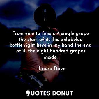  From vine to finish. A single grape the start of it, this unlabeled bottle right... - Laura Dave - Quotes Donut