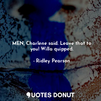 MEN, Charlene said. Leave that to you! Willa quipped.