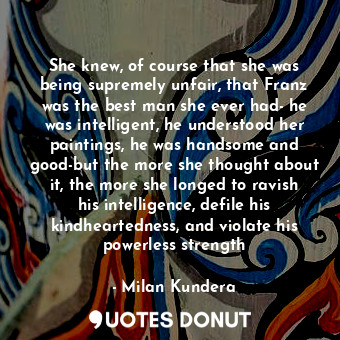  She knew, of course that she was being supremely unfair, that Franz was the best... - Milan Kundera - Quotes Donut