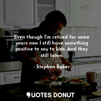  Even though I&#39;m retired for some years now I still have something positive t... - Stephen Baker - Quotes Donut