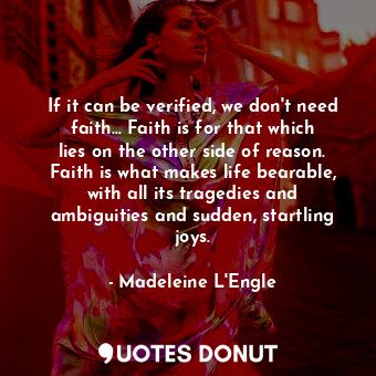 If it can be verified, we don't need faith... Faith is for that which lies on the other side of reason. Faith is what makes life bearable, with all its tragedies and ambiguities and sudden, startling joys.