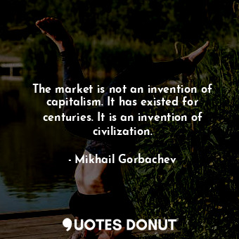  The market is not an invention of capitalism. It has existed for centuries. It i... - Mikhail Gorbachev - Quotes Donut