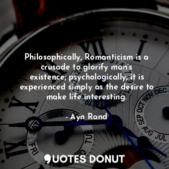 Philosophically, Romanticism is a crusade to glorify man’s existence; psychologically, it is experienced simply as the desire to make life interesting.