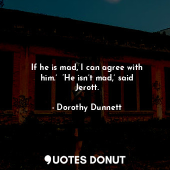 If he is mad, I can agree with him.’  ‘He isn’t mad,’ said Jerott.