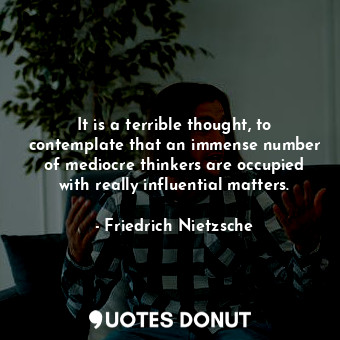  It is a terrible thought, to contemplate that an immense number of mediocre thin... - Friedrich Nietzsche - Quotes Donut