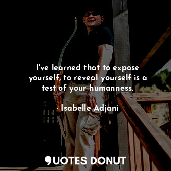 I&#39;ve learned that to expose yourself, to reveal yourself is a test of your humanness.