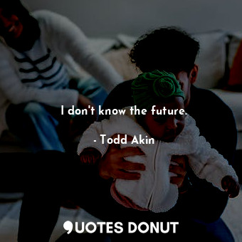  I don&#39;t know the future.... - Todd Akin - Quotes Donut