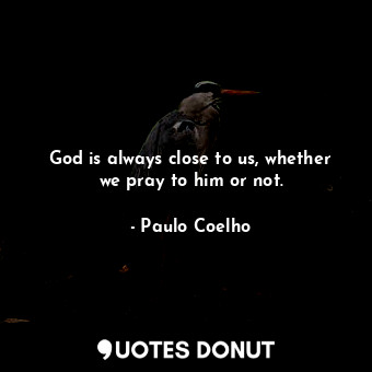  God is always close to us, whether we pray to him or not.... - Paulo Coelho - Quotes Donut