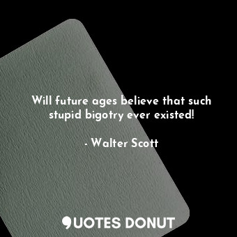  Will future ages believe that such stupid bigotry ever existed!... - Walter Scott - Quotes Donut