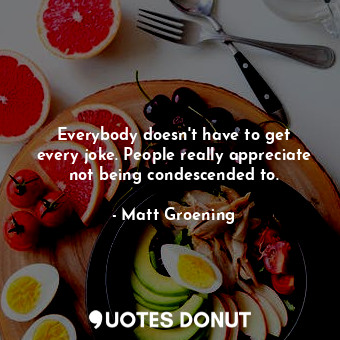 Everybody doesn&#39;t have to get every joke. People really appreciate not being... - Matt Groening - Quotes Donut