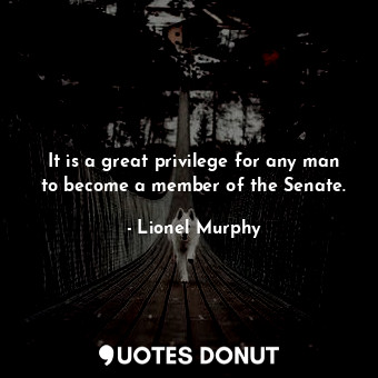  It is a great privilege for any man to become a member of the Senate.... - Lionel Murphy - Quotes Donut