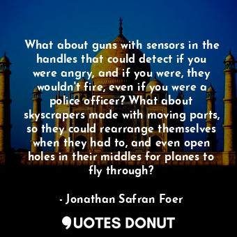  What about guns with sensors in the handles that could detect if you were angry,... - Jonathan Safran Foer - Quotes Donut