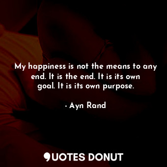  My happiness is not the means to any end. It is the end. It is its own goal. It ... - Ayn Rand - Quotes Donut