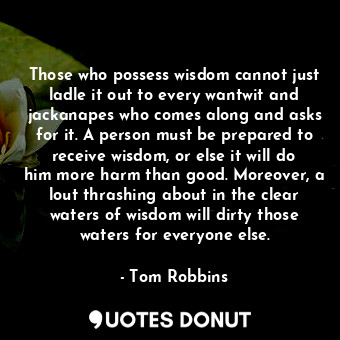  Those who possess wisdom cannot just ladle it out to every wantwit and jackanape... - Tom Robbins - Quotes Donut