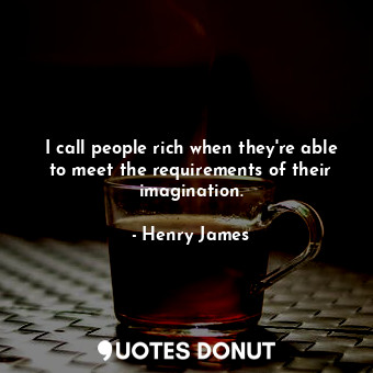 I call people rich when they're able to meet the requirements of their imagination.