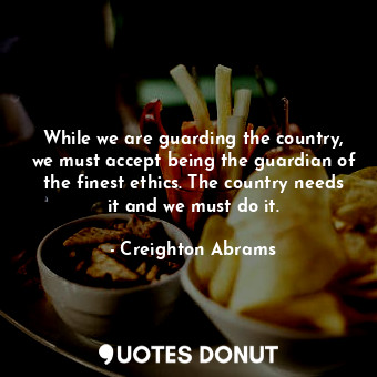 While we are guarding the country, we must accept being the guardian of the finest ethics. The country needs it and we must do it.